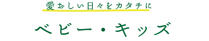 ベビー・キッズ 愛おしい日々をカタチに。